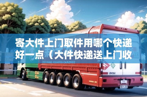 寄大件上門取件用哪個快遞好一點（大件快遞送上門收多少錢）