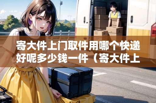 寄大件上門(mén)取件用哪個(gè)快遞好呢多少錢(qián)一件（寄大件上門(mén)取件用哪個(gè)快遞好呢多少錢(qián)一件?。? title=