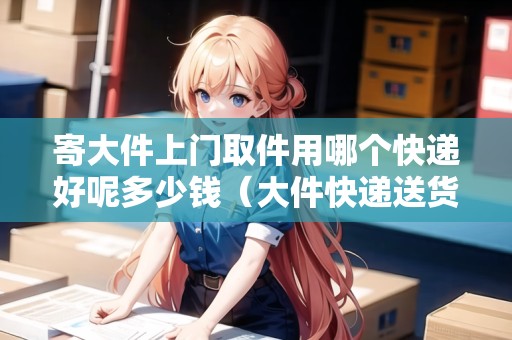 寄大件上門取件用哪個快遞好呢多少錢（大件快遞送貨上門多少錢）