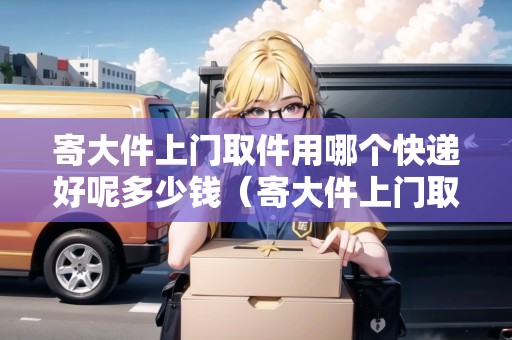 寄大件上門取件用哪個快遞好呢多少錢(寄大件上門取件用什么物流便宜) 寄大件上門取件用哪個快遞好呢多少錢(寄大件上門取件用什么物流便宜)