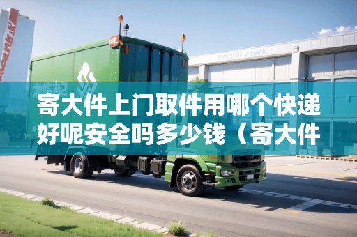 寄大件上門(mén)取件用哪個(gè)快遞好呢安全嗎多少錢(qián)(寄大件上門(mén)取件用哪個(gè)快遞好呢安全嗎多少錢(qián)) 寄大件上門(mén)取件用哪個(gè)快遞好呢安全嗎多少錢(qián)(寄大件上門(mén)取件用哪個(gè)快遞好呢安全嗎多少錢(qián))