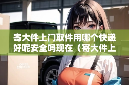 寄大件上門取件用哪個(gè)快遞好呢安全嗎現(xiàn)在(寄大件上門取件收費(fèi)) 寄大件上門取件用哪個(gè)快遞好呢安全嗎現(xiàn)在(寄大件上門取件收費(fèi))