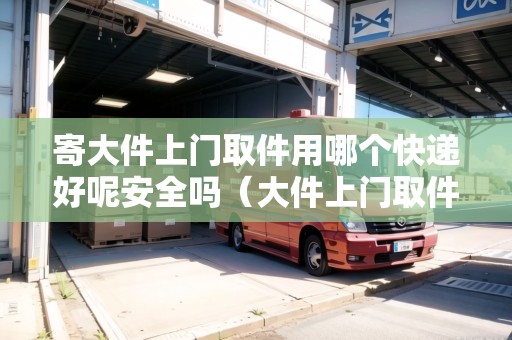 寄大件上門取件用哪個(gè)快遞好呢安全嗎（大件上門取件物流公司）