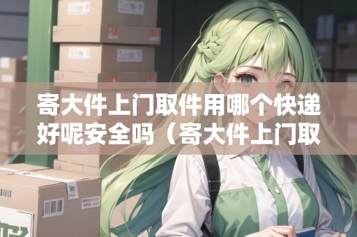 寄大件上門取件用哪個(gè)快遞好呢安全嗎(寄大件上門取件用哪個(gè)快遞好呢安全嗎) 寄大件上門取件用哪個(gè)快遞好呢安全嗎(寄大件上門取件用哪個(gè)快遞好呢安全嗎)