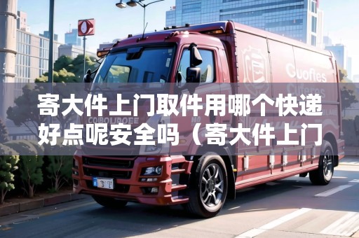 寄大件上門(mén)取件用哪個(gè)快遞好點(diǎn)呢安全嗎（寄大件上門(mén)取件用哪個(gè)快遞好點(diǎn)呢安全嗎多少錢(qián)）