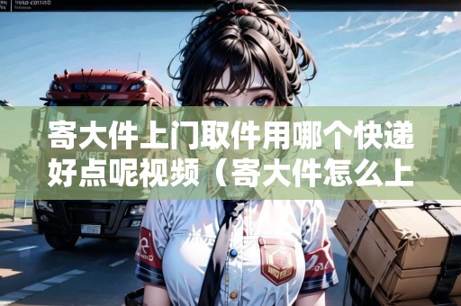 寄大件上門(mén)取件用哪個(gè)快遞好點(diǎn)呢視頻(寄大件怎么上門(mén)取件) 寄大件上門(mén)取件用哪個(gè)快遞好點(diǎn)呢視頻(寄大件怎么上門(mén)取件)