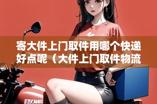 寄大件上門(mén)取件用哪個(gè)快遞好點(diǎn)呢(大件上門(mén)取件物流公司) 寄大件上門(mén)取件用哪個(gè)快遞好點(diǎn)呢(大件上門(mén)取件物流公司)