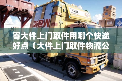 寄大件上門取件用哪個(gè)快遞好點(diǎn)（大件上門取件物流公司哪個(gè)便宜）
