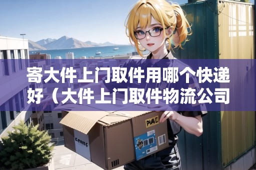 寄大件上門取件用哪個快遞好(大件上門取件物流公司好) 寄大件上門取件用哪個快遞好(大件上門取件物流公司好)