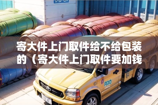 寄大件上門取件給不給包裝的（寄大件上門取件要加錢嗎）
