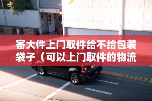 寄大件上門(mén)取件給不給包裝袋子(可以上門(mén)取件的物流) 寄大件上門(mén)取件給不給包裝袋子(可以上門(mén)取件的物流)