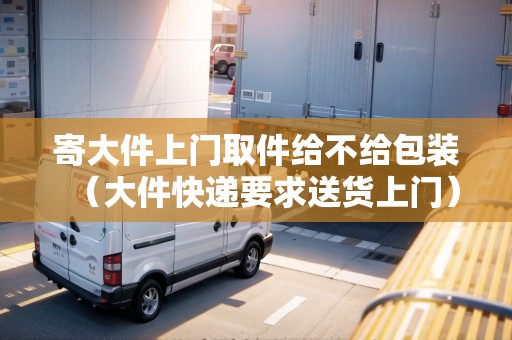 寄大件上門取件給不給包裝（大件快遞要求送貨上門）