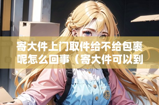 寄大件上門取件給不給包裹呢怎么回事（寄大件可以到付嗎）