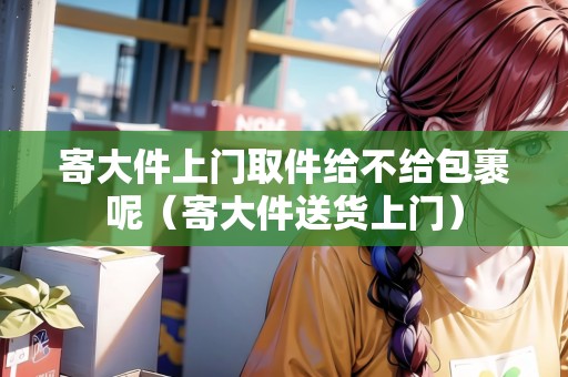 寄大件上門取件給不給包裹呢（寄大件送貨上門）