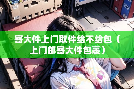 寄大件上門取件給不給包（上門郵寄大件包裹）