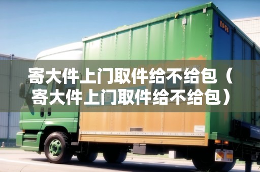 寄大件上門取件給不給包（寄大件上門取件給不給包）