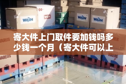 寄大件上門取件要加錢嗎多少錢一個(gè)月（寄大件可以上門服務(wù)嗎）