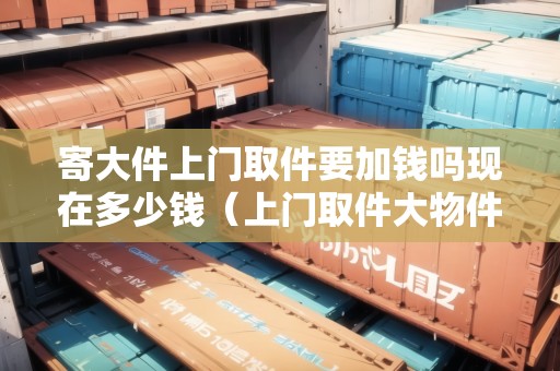 寄大件上門取件要加錢嗎現(xiàn)在多少錢（上門取件大物件怎么收費）