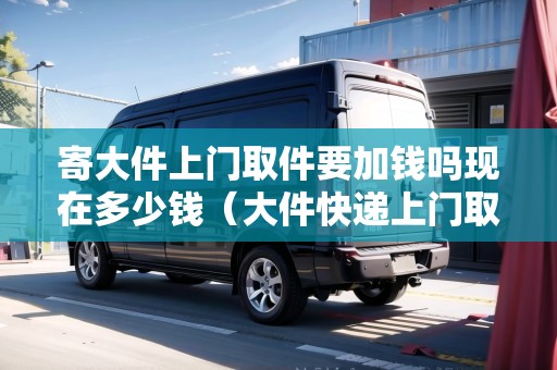 寄大件上門(mén)取件要加錢(qián)嗎現(xiàn)在多少錢(qián)(大件快遞上門(mén)取件哪個(gè)便宜) 寄大件上門(mén)取件要加錢(qián)嗎現(xiàn)在多少錢(qián)(大件快遞上門(mén)取件哪個(gè)便宜)