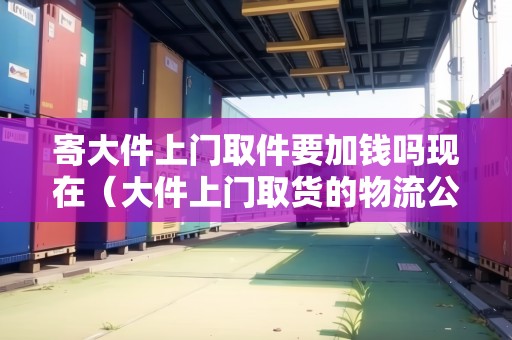 寄大件上門取件要加錢嗎現(xiàn)在（大件上門取貨的物流公司）