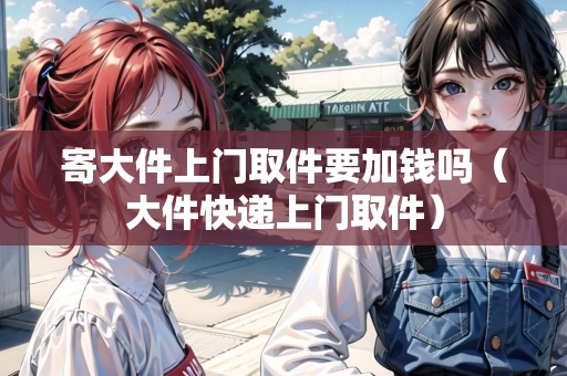 寄大件上門取件要加錢嗎（大件快遞上門取件）