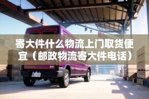 寄大件什么物流上門取貨便宜（郵政物流寄大件電話）