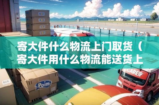 寄大件什么物流上門(mén)取貨(寄大件用什么物流能送貨上門(mén)) 寄大件什么物流上門(mén)取貨(寄大件用什么物流能送貨上門(mén))
