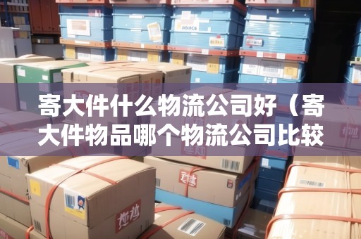 寄大件什么物流公司好（寄大件物品哪個(gè)物流公司比較便宜點(diǎn)）
