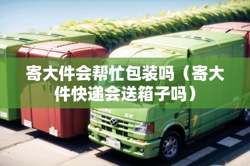 寄大件會(huì)幫忙包裝嗎（寄大件快遞會(huì)送箱子嗎）