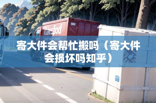 寄大件會幫忙搬嗎（寄大件會損壞嗎知乎）
