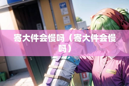 寄大件會慢嗎（寄大件會慢嗎）