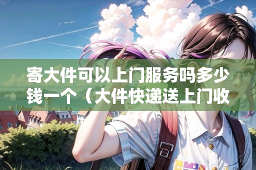 寄大件可以上門(mén)服務(wù)嗎多少錢(qián)一個(gè)（大件快遞送上門(mén)收多少錢(qián)一件）