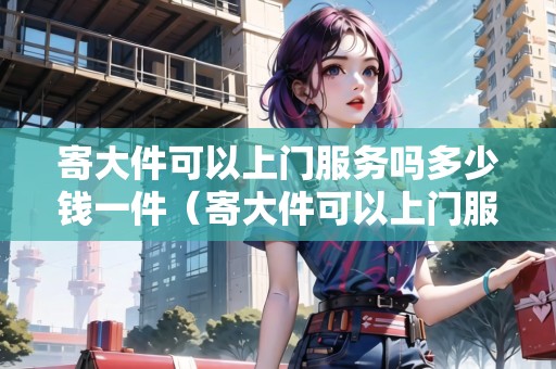 寄大件可以上門服務(wù)嗎多少錢一件（寄大件可以上門服務(wù)嗎多少錢一件啊）