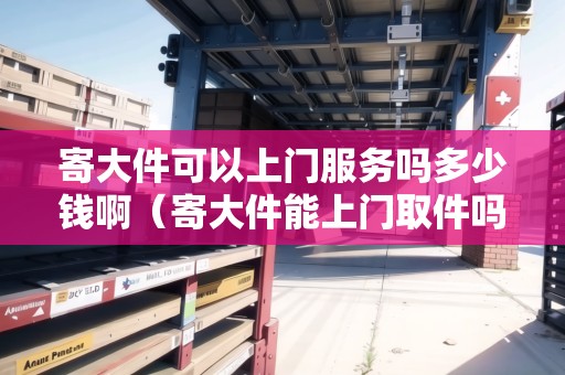 寄大件可以上門服務(wù)嗎多少錢?。拇蠹苌祥T取件嗎）