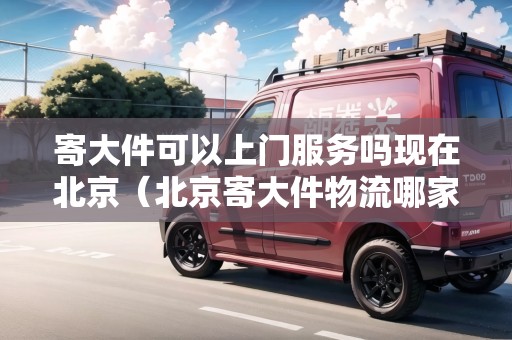 寄大件可以上門服務(wù)嗎現(xiàn)在北京(北京寄大件物流哪家便宜) 寄大件可以上門服務(wù)嗎現(xiàn)在北京(北京寄大件物流哪家便宜)