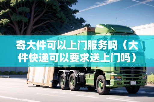 寄大件可以上門服務(wù)嗎（大件快遞可以要求送上門嗎）