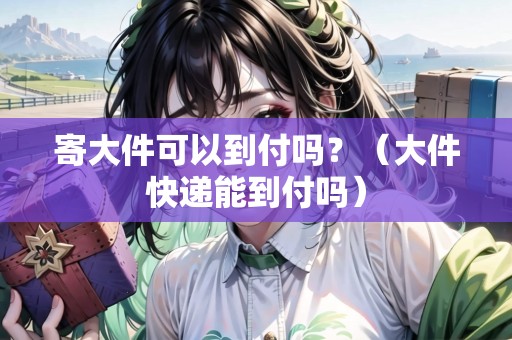 寄大件可以到付嗎？（大件快遞能到付嗎）
