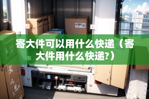 寄大件可以用什么快遞（寄大件用什么快遞?）