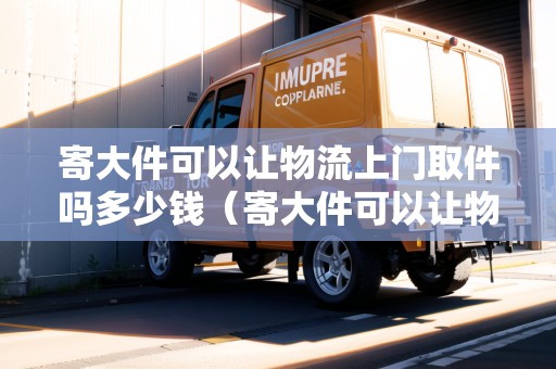 寄大件可以讓物流上門取件嗎多少錢（寄大件可以讓物流上門取件嗎多少錢一公斤）