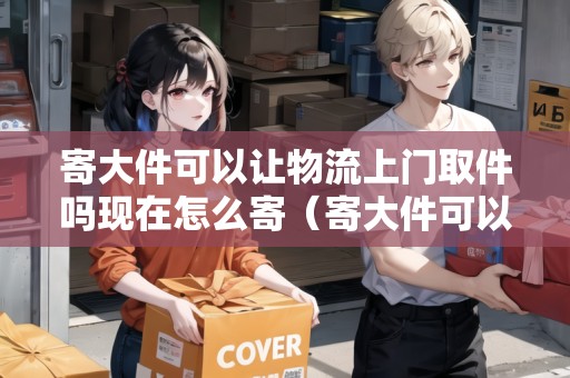 寄大件可以讓物流上門取件嗎現(xiàn)在怎么寄(寄大件可以到付嗎) 寄大件可以讓物流上門取件嗎現(xiàn)在怎么寄(寄大件可以到付嗎)