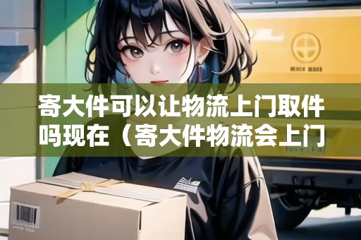 寄大件可以讓物流上門取件嗎現(xiàn)在(寄大件物流會上門打包嗎) 寄大件可以讓物流上門取件嗎現(xiàn)在(寄大件物流會上門打包嗎)