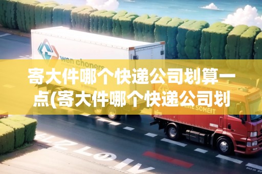 寄大件哪個快遞公司劃算一點(寄大件哪個快遞公司劃算)