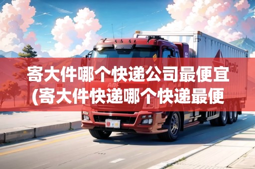 寄大件哪個(gè)快遞公司最便宜(寄大件快遞哪個(gè)快遞最便宜劃算)