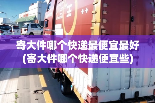 寄大件哪個快遞最便宜最好(寄大件哪個快遞便宜些)