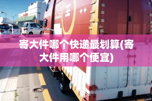 寄大件哪個(gè)快遞最劃算(寄大件用哪個(gè)便宜)