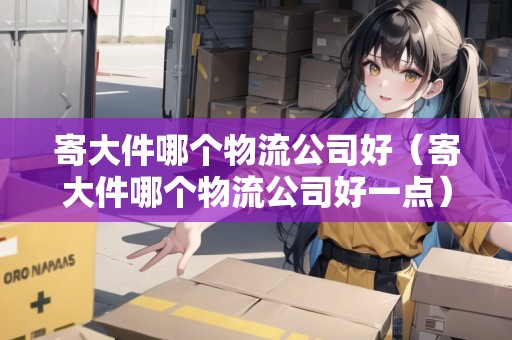 寄大件哪個物流公司好（寄大件哪個物流公司好一點）