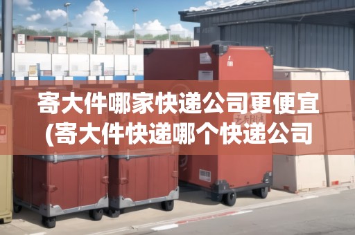 寄大件哪家快遞公司更便宜(寄大件快遞哪個(gè)快遞公司比較便宜一點(diǎn))