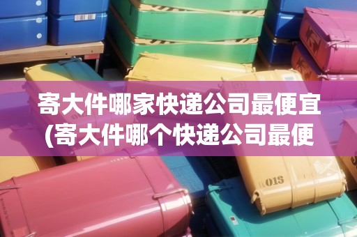 寄大件哪家快遞公司最便宜(寄大件哪個快遞公司最便宜些)