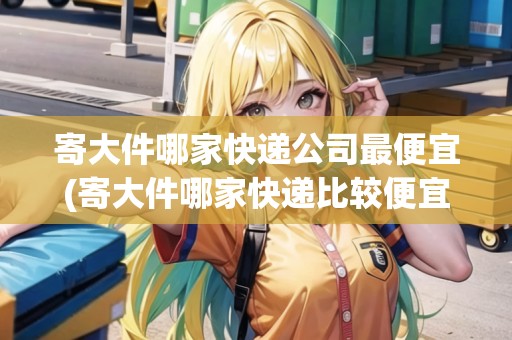 寄大件哪家快遞公司最便宜(寄大件哪家快遞比較便宜)