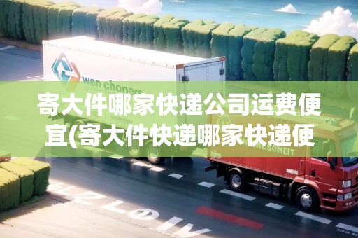 寄大件哪家快遞公司運費便宜(寄大件快遞哪家快遞便宜)